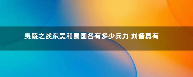 夷陵之战东吴和蜀国各有多少兵力 刘备真有七十万大军吗